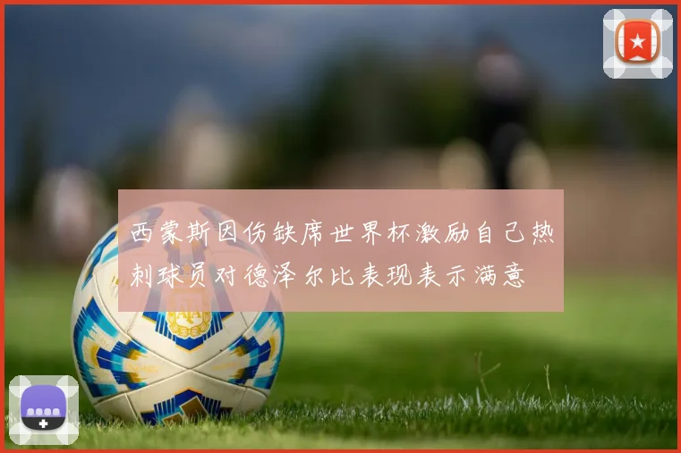 西蒙斯因伤缺席世界杯激励自己热刺球员对德泽尔比表现表示满意