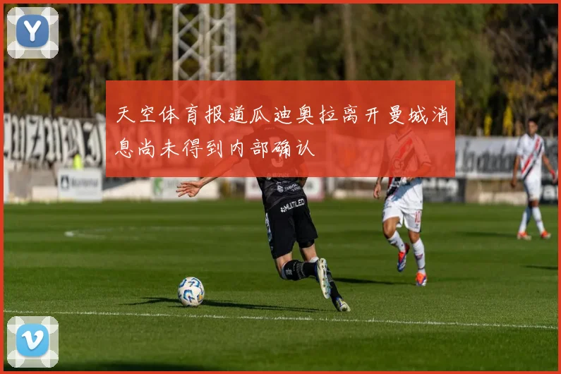 天空体育报道瓜迪奥拉离开曼城消息尚未得到内部确认