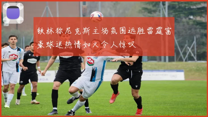 铁林称尼克斯主场氛围远胜雷霆富豪球迷热情如火令人惊叹