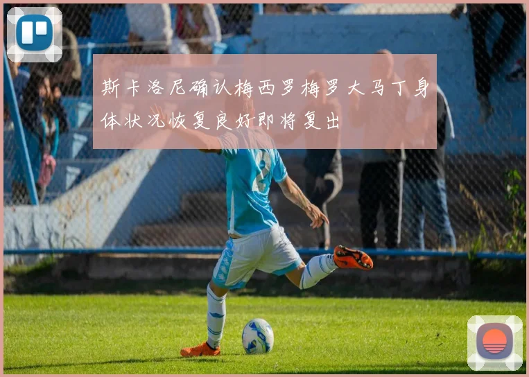 斯卡洛尼确认梅西罗梅罗大马丁身体状况恢复良好即将复出