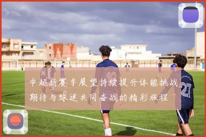 中超新赛季展望持续提升体能挑战期待与球迷共同奋战的精彩旅程