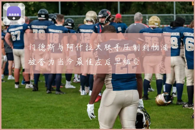 门德斯与阿什拉夫联手压制利物浦被誉为当今最佳左后卫组合
