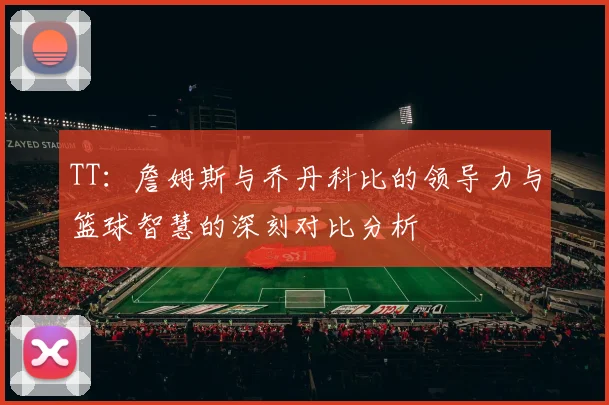 TT：詹姆斯与乔丹科比的领导力与篮球智慧的深刻对比分析