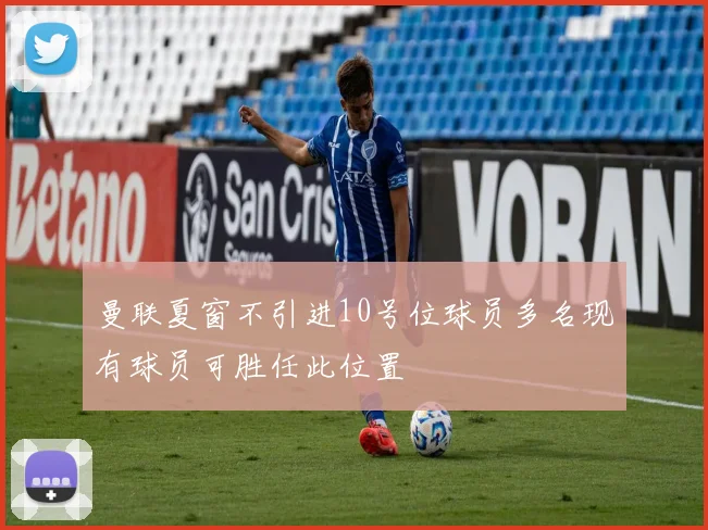 曼联夏窗不引进10号位球员多名现有球员可胜任此位置