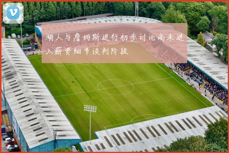 湖人与詹姆斯进行初步讨论尚未进入薪资细节谈判阶段