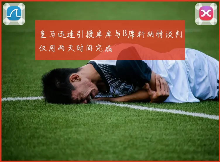 皇马迅速引援库库与B席科纳特谈判仅用两天时间完成