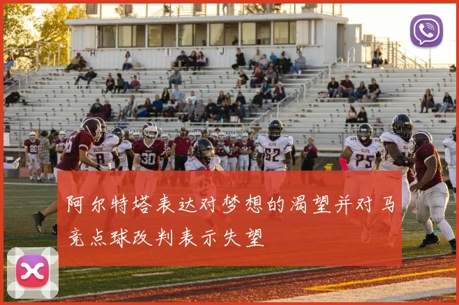 阿尔特塔表达对梦想的渴望并对马竞点球改判表示失望