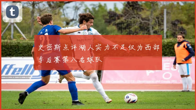 史密斯点评湖人实力不足仅为西部季后赛第八名球队