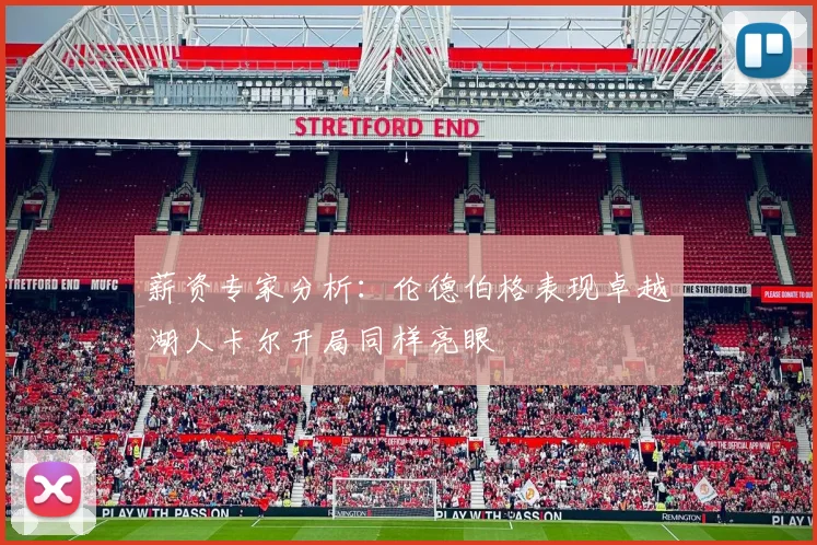 薪资专家分析：伦德伯格表现卓越湖人卡尔开局同样亮眼