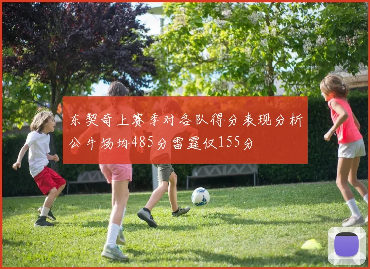 东契奇上赛季对各队得分表现分析公牛场均485分雷霆仅155分