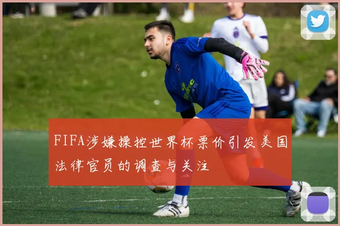 FIFA涉嫌操控世界杯票价引发美国法律官员的调查与关注