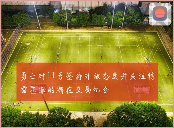 勇士对11号签持开放态度并关注特雷墨菲的潜在交易机会