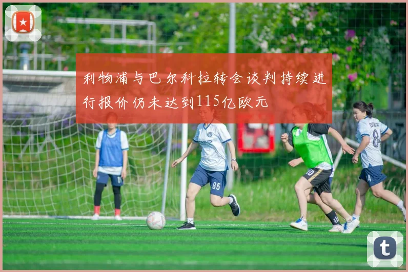 利物浦与巴尔科拉转会谈判持续进行报价仍未达到115亿欧元