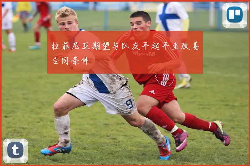 拉菲尼亚期望与队友平起平坐改善合同条件