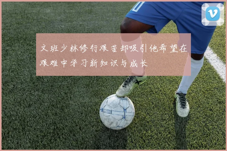文班少林修行艰苦却吸引他希望在艰难中学习新知识与成长