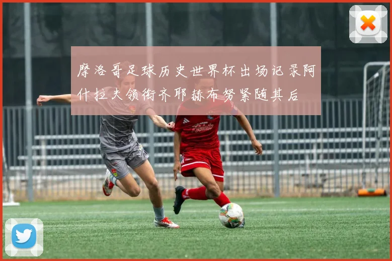 摩洛哥足球历史世界杯出场记录阿什拉夫领衔齐耶赫布努紧随其后