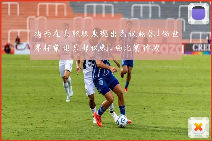 梅西在美职联表现出色仅轮休1场世界杯前俱乐部仅剩1场比赛待战