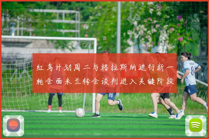 红鸟计划周二与格拉斯纳进行新一轮会面米兰转会谈判进入关键阶段