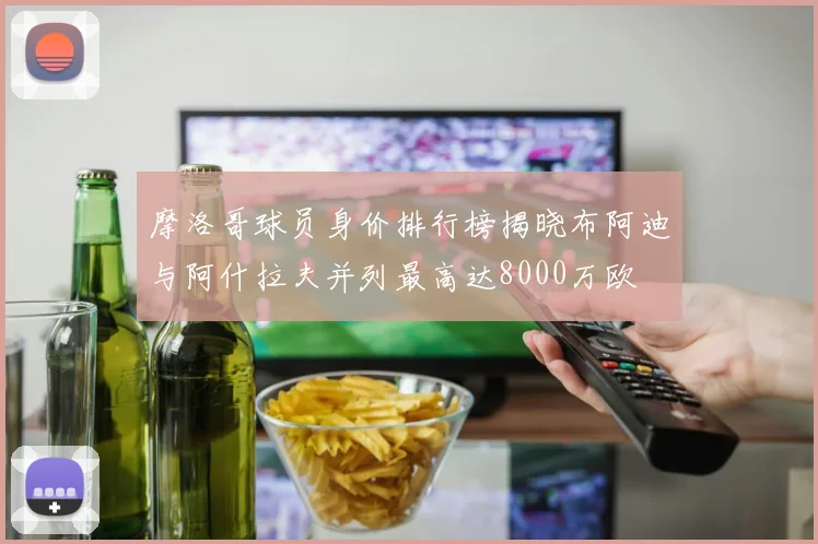 摩洛哥球员身价排行榜揭晓布阿迪与阿什拉夫并列最高达8000万欧