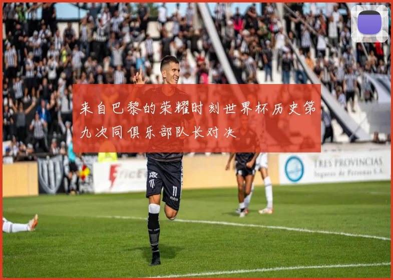 来自巴黎的荣耀时刻世界杯历史第九次同俱乐部队长对决