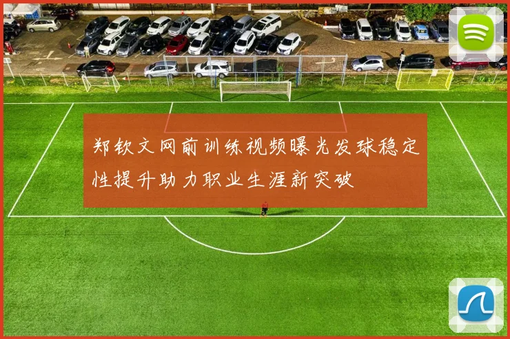郑钦文网前训练视频曝光发球稳定性提升助力职业生涯新突破