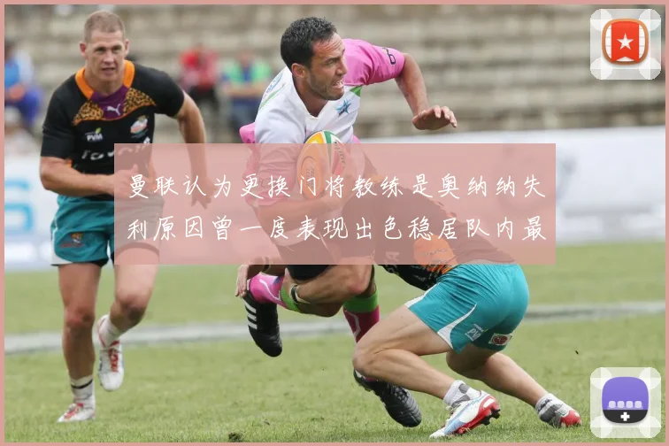 曼联认为更换门将教练是奥纳纳失利原因曾一度表现出色稳居队内最佳