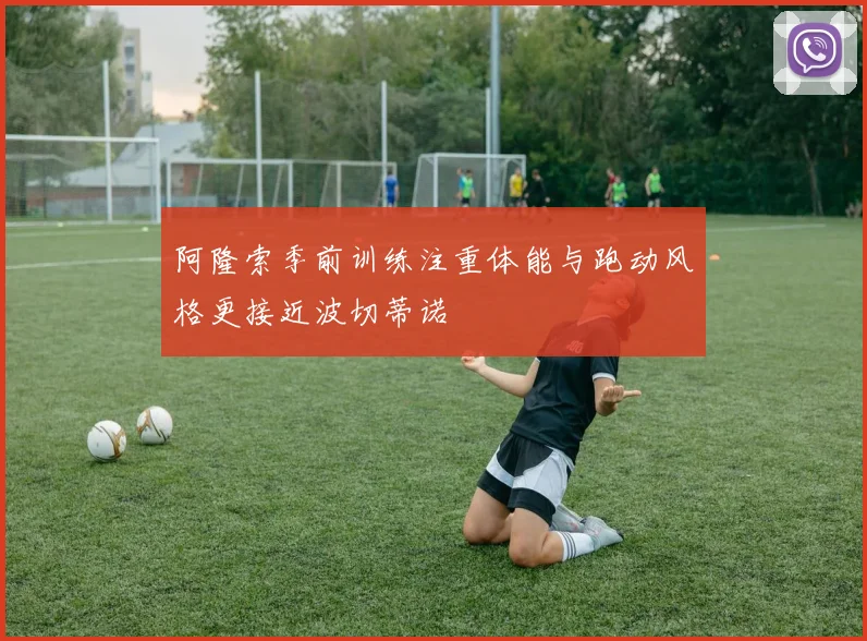 阿隆索季前训练注重体能与跑动风格更接近波切蒂诺