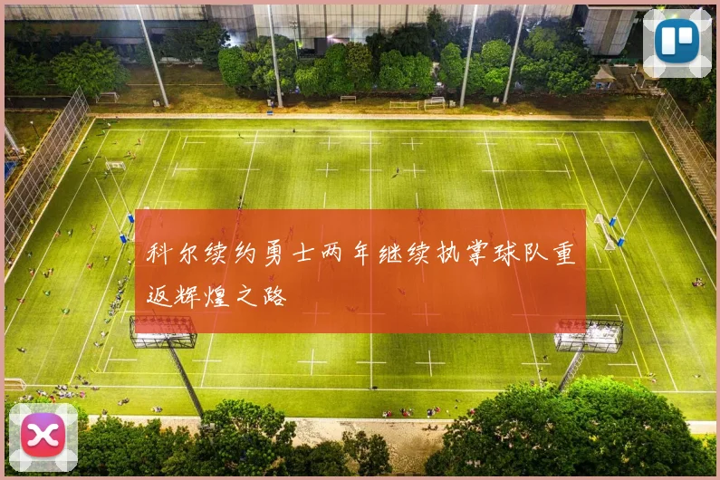 科尔续约勇士两年继续执掌球队重返辉煌之路