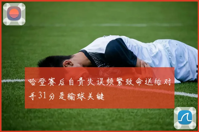 哈登赛后自责失误频繁致命送给对手31分是输球关键