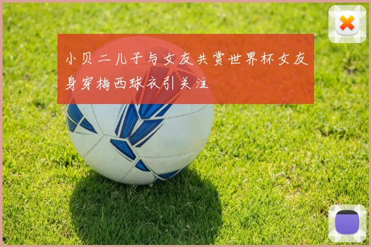 小贝二儿子与女友共赏世界杯女友身穿梅西球衣引关注