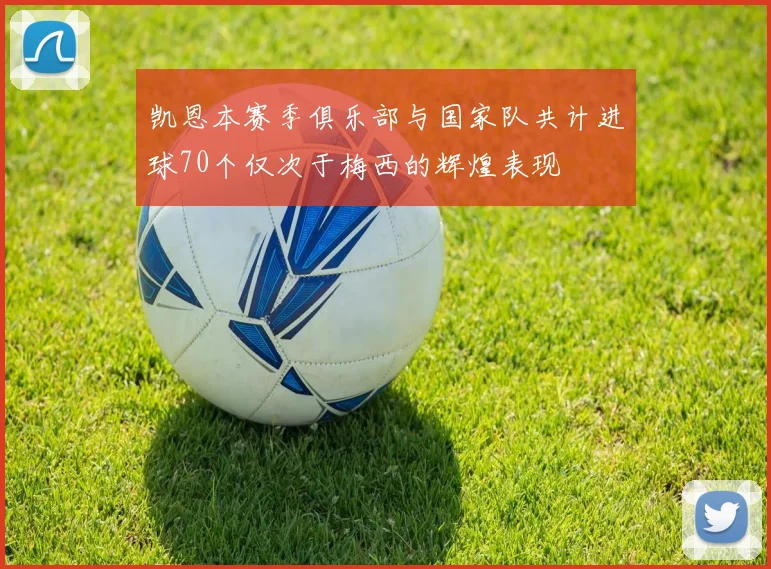 凯恩本赛季俱乐部与国家队共计进球70个仅次于梅西的辉煌表现