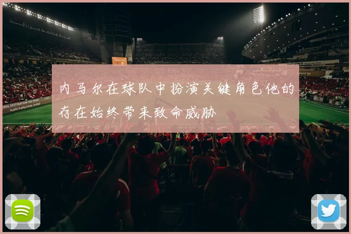 内马尔在球队中扮演关键角色他的存在始终带来致命威胁